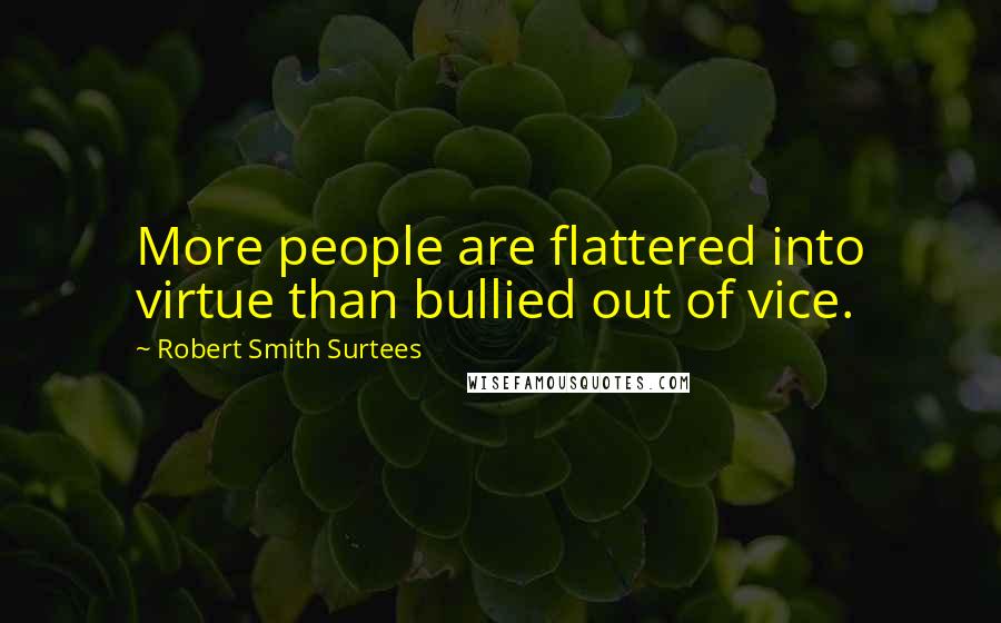 Robert Smith Surtees Quotes: More people are flattered into virtue than bullied out of vice.