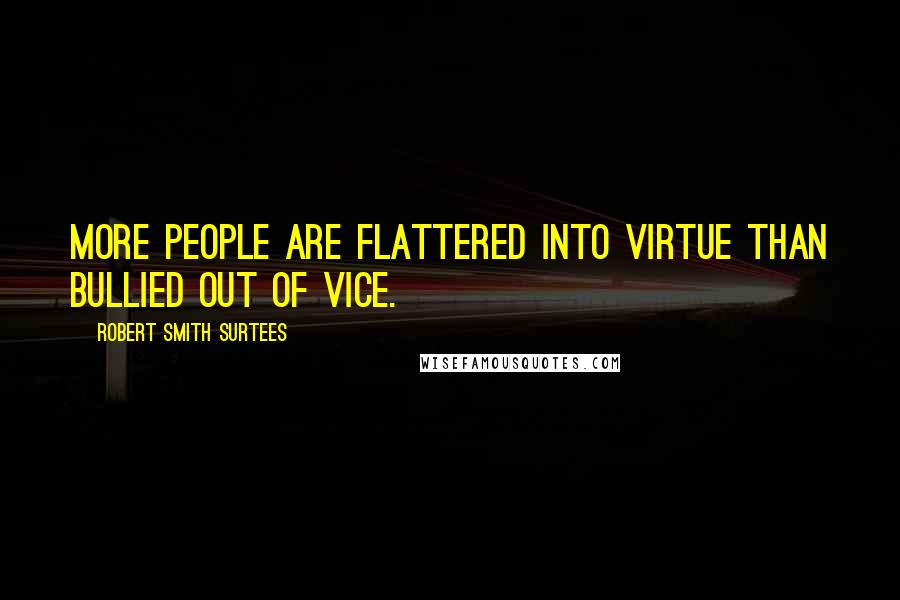 Robert Smith Surtees Quotes: More people are flattered into virtue than bullied out of vice.