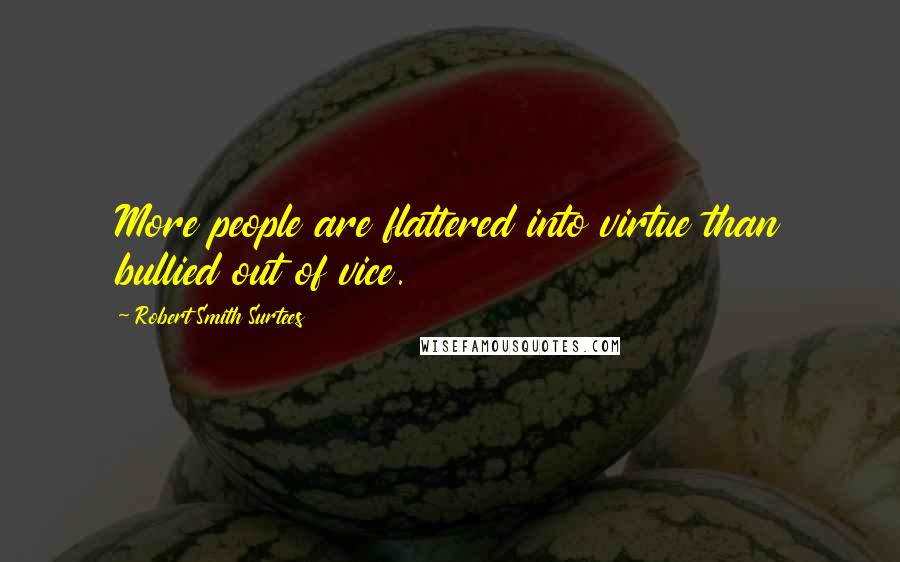 Robert Smith Surtees Quotes: More people are flattered into virtue than bullied out of vice.