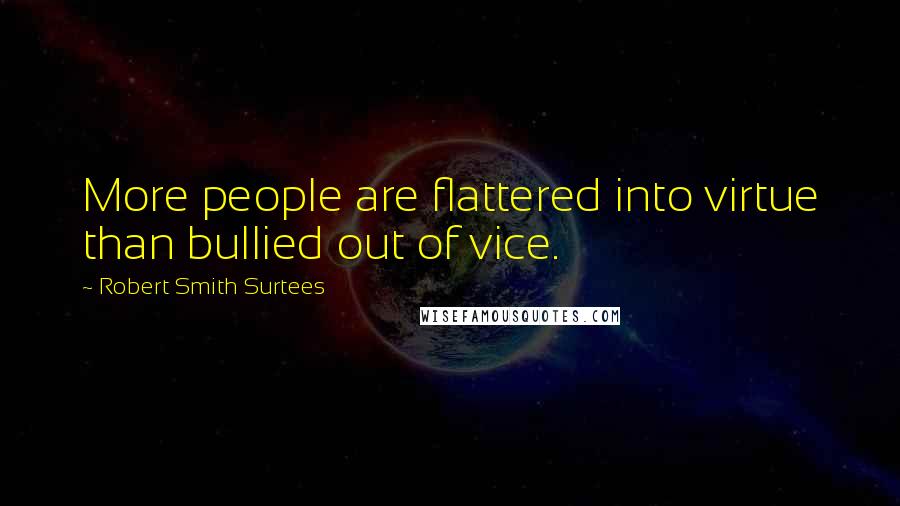 Robert Smith Surtees Quotes: More people are flattered into virtue than bullied out of vice.