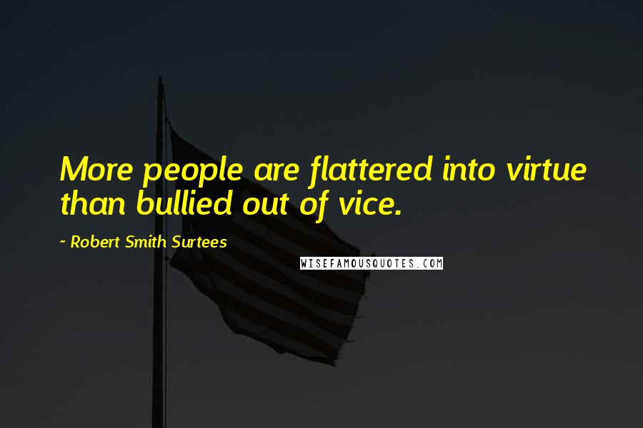 Robert Smith Surtees Quotes: More people are flattered into virtue than bullied out of vice.