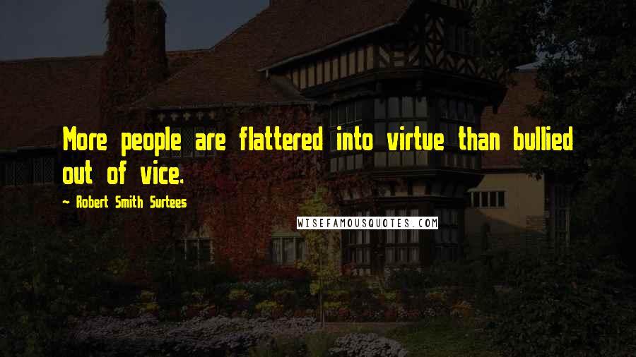 Robert Smith Surtees Quotes: More people are flattered into virtue than bullied out of vice.