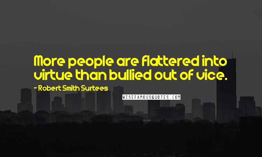 Robert Smith Surtees Quotes: More people are flattered into virtue than bullied out of vice.