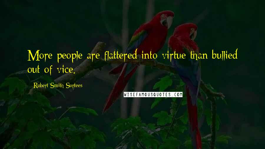 Robert Smith Surtees Quotes: More people are flattered into virtue than bullied out of vice.