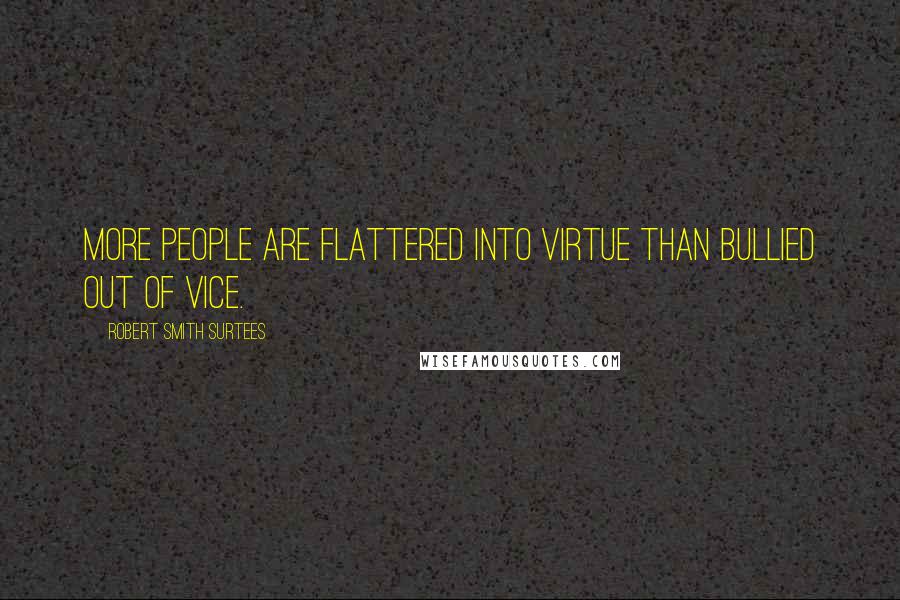 Robert Smith Surtees Quotes: More people are flattered into virtue than bullied out of vice.