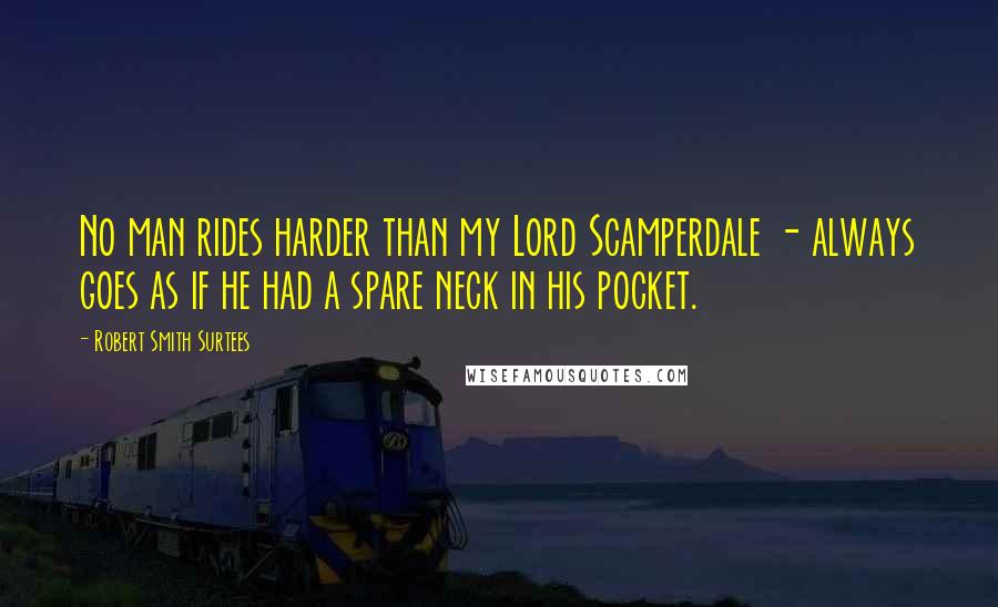 Robert Smith Surtees Quotes: No man rides harder than my Lord Scamperdale - always goes as if he had a spare neck in his pocket.