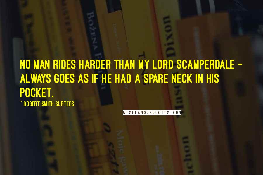 Robert Smith Surtees Quotes: No man rides harder than my Lord Scamperdale - always goes as if he had a spare neck in his pocket.