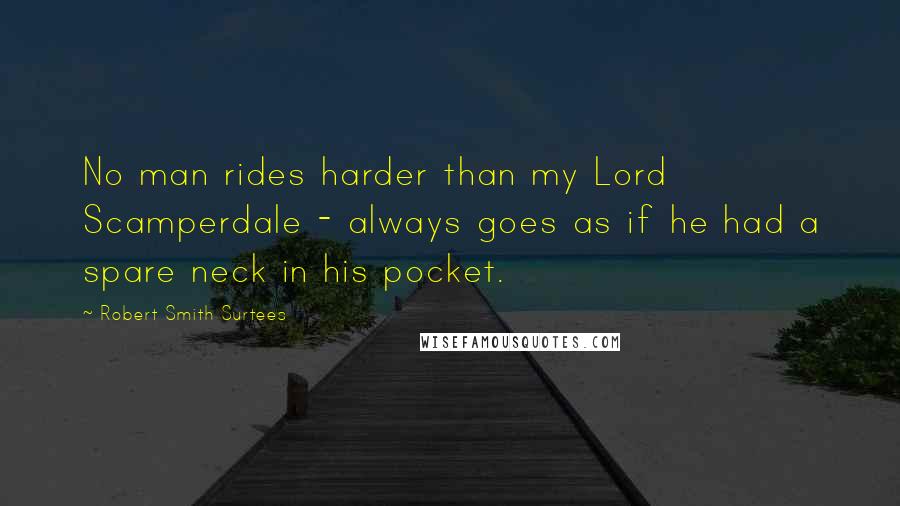 Robert Smith Surtees Quotes: No man rides harder than my Lord Scamperdale - always goes as if he had a spare neck in his pocket.