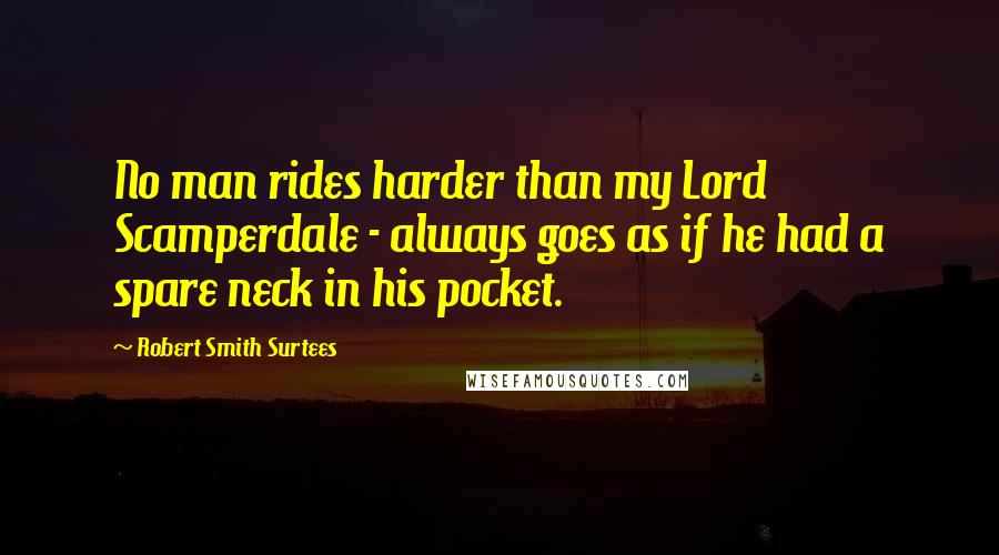 Robert Smith Surtees Quotes: No man rides harder than my Lord Scamperdale - always goes as if he had a spare neck in his pocket.