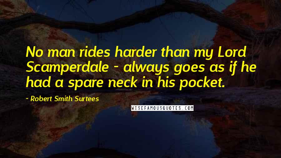 Robert Smith Surtees Quotes: No man rides harder than my Lord Scamperdale - always goes as if he had a spare neck in his pocket.