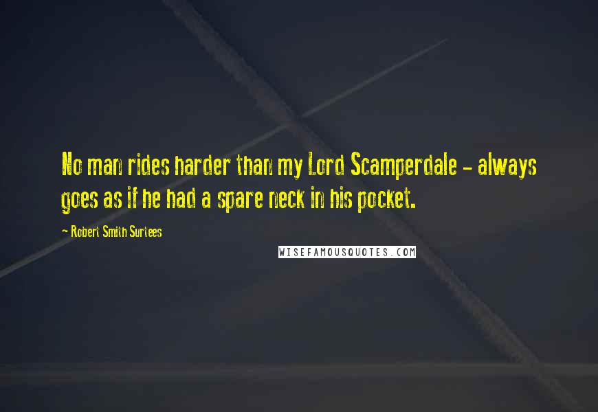 Robert Smith Surtees Quotes: No man rides harder than my Lord Scamperdale - always goes as if he had a spare neck in his pocket.