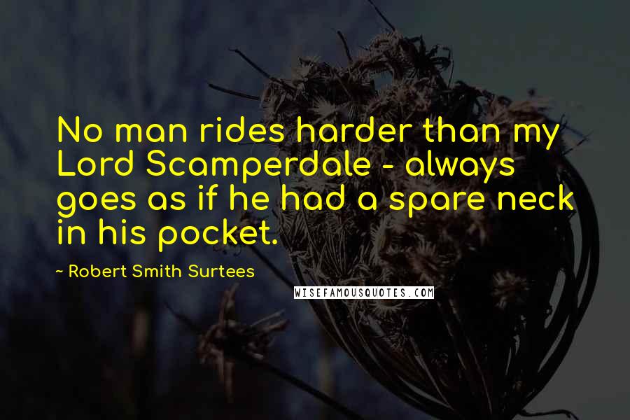 Robert Smith Surtees Quotes: No man rides harder than my Lord Scamperdale - always goes as if he had a spare neck in his pocket.