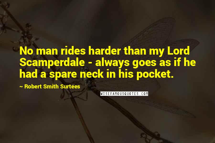 Robert Smith Surtees Quotes: No man rides harder than my Lord Scamperdale - always goes as if he had a spare neck in his pocket.