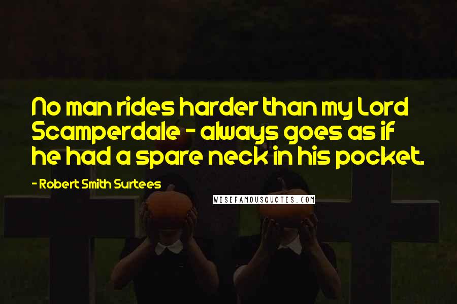 Robert Smith Surtees Quotes: No man rides harder than my Lord Scamperdale - always goes as if he had a spare neck in his pocket.