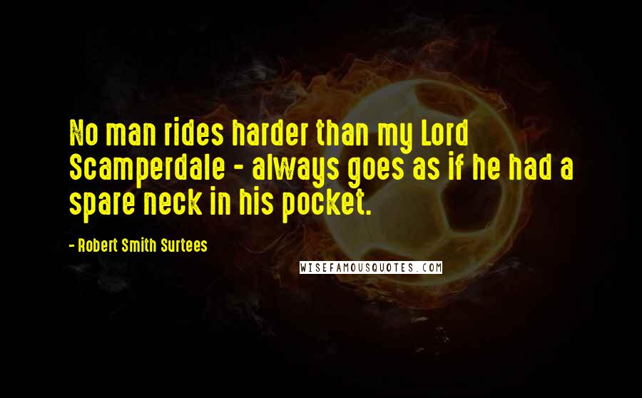 Robert Smith Surtees Quotes: No man rides harder than my Lord Scamperdale - always goes as if he had a spare neck in his pocket.