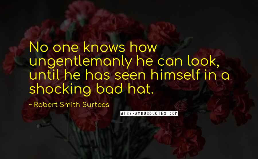 Robert Smith Surtees Quotes: No one knows how ungentlemanly he can look, until he has seen himself in a shocking bad hat.