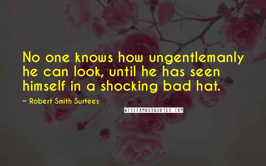 Robert Smith Surtees Quotes: No one knows how ungentlemanly he can look, until he has seen himself in a shocking bad hat.