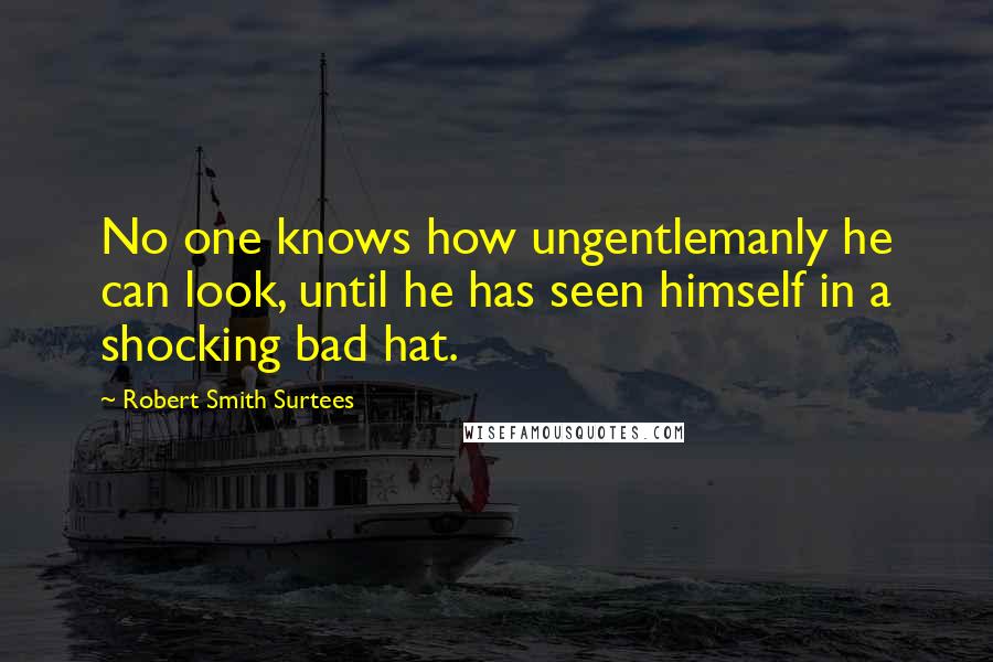 Robert Smith Surtees Quotes: No one knows how ungentlemanly he can look, until he has seen himself in a shocking bad hat.