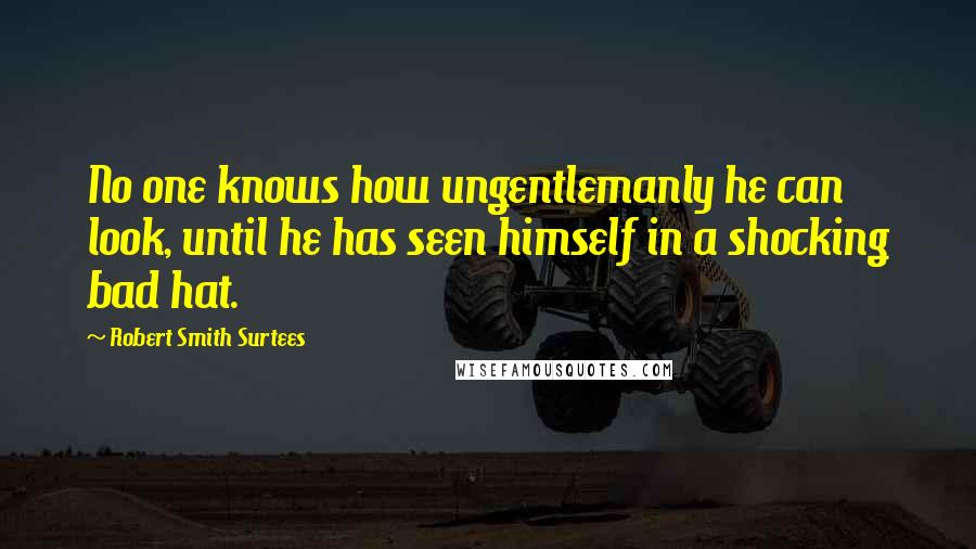 Robert Smith Surtees Quotes: No one knows how ungentlemanly he can look, until he has seen himself in a shocking bad hat.