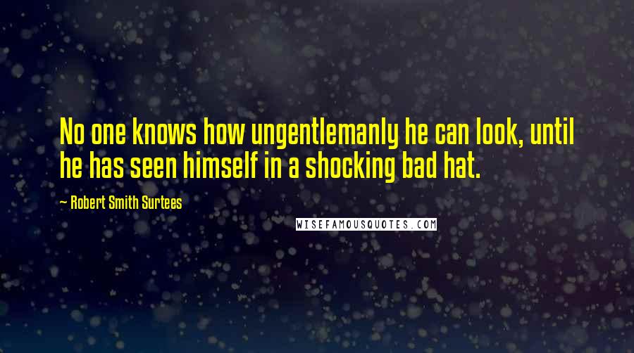 Robert Smith Surtees Quotes: No one knows how ungentlemanly he can look, until he has seen himself in a shocking bad hat.