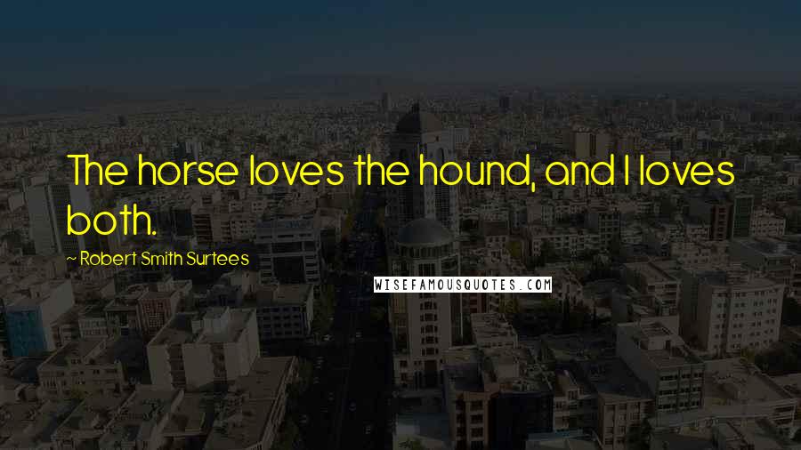 Robert Smith Surtees Quotes: The horse loves the hound, and I loves both.