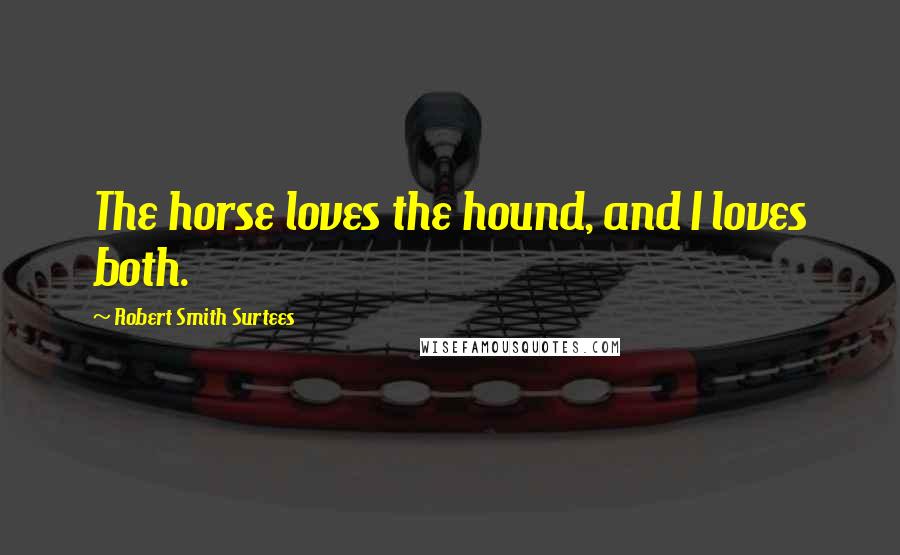 Robert Smith Surtees Quotes: The horse loves the hound, and I loves both.