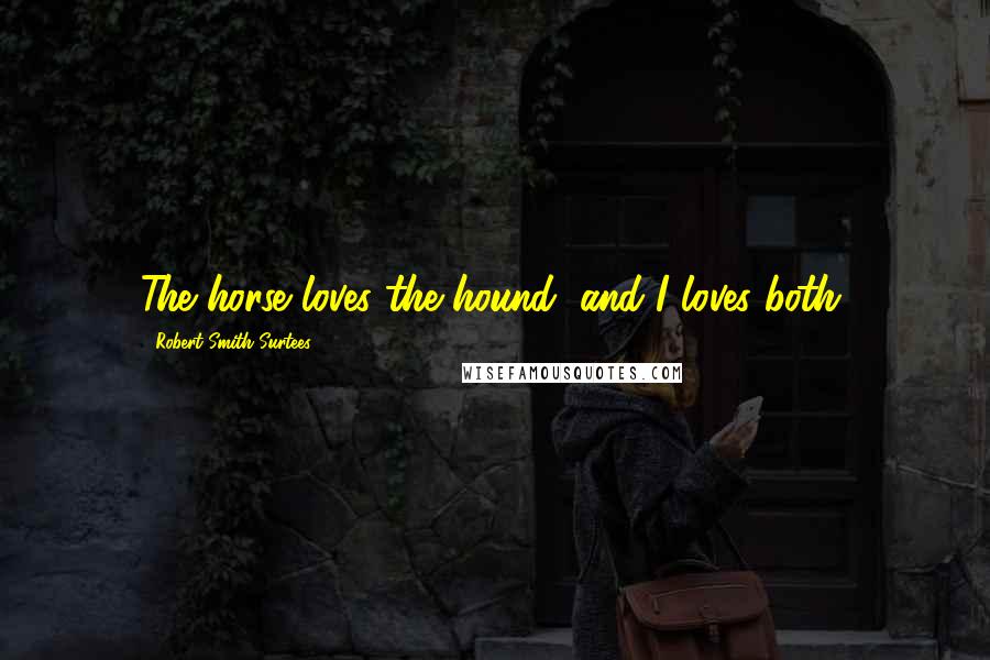 Robert Smith Surtees Quotes: The horse loves the hound, and I loves both.