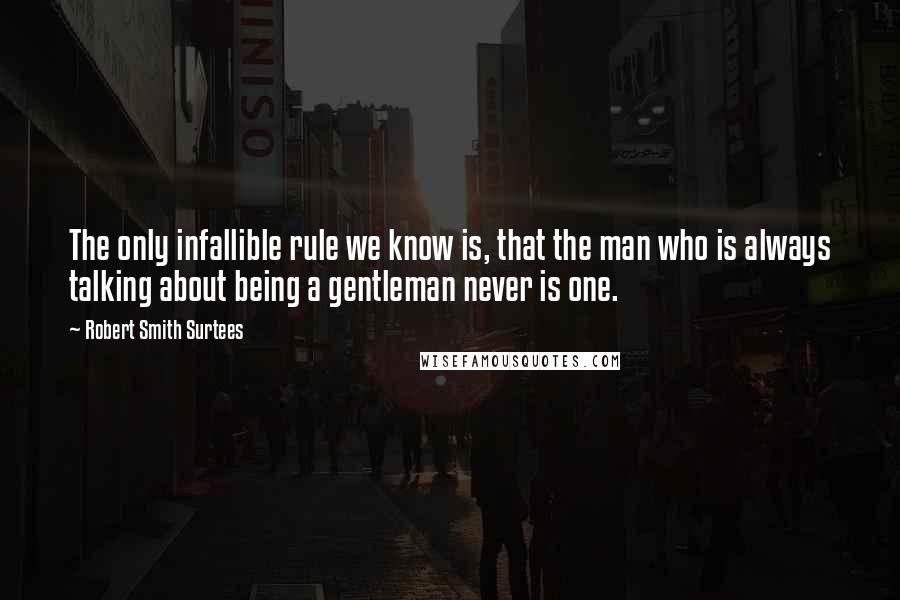 Robert Smith Surtees Quotes: The only infallible rule we know is, that the man who is always talking about being a gentleman never is one.