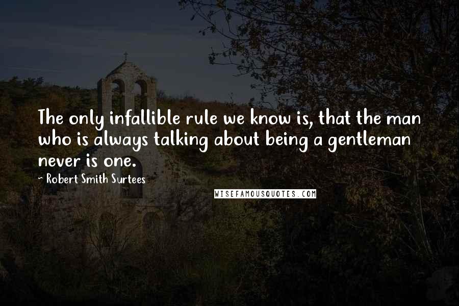 Robert Smith Surtees Quotes: The only infallible rule we know is, that the man who is always talking about being a gentleman never is one.