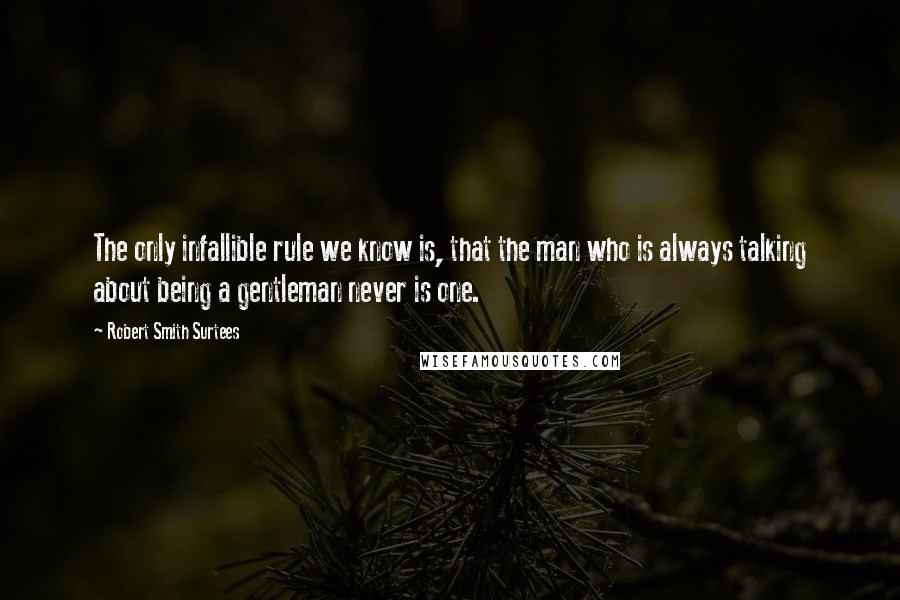 Robert Smith Surtees Quotes: The only infallible rule we know is, that the man who is always talking about being a gentleman never is one.