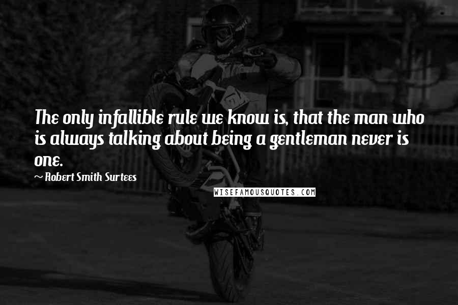 Robert Smith Surtees Quotes: The only infallible rule we know is, that the man who is always talking about being a gentleman never is one.