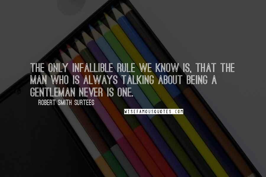 Robert Smith Surtees Quotes: The only infallible rule we know is, that the man who is always talking about being a gentleman never is one.