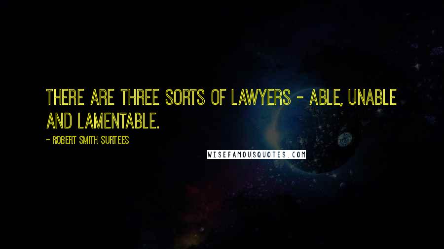 Robert Smith Surtees Quotes: There are three sorts of lawyers - able, unable and lamentable.