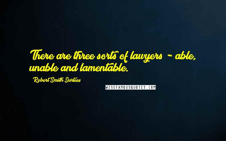 Robert Smith Surtees Quotes: There are three sorts of lawyers - able, unable and lamentable.