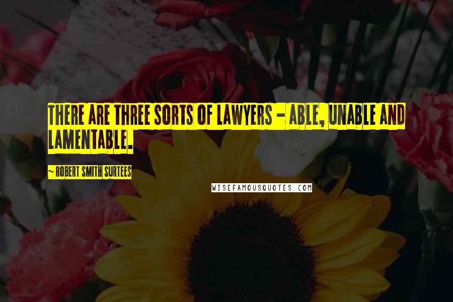 Robert Smith Surtees Quotes: There are three sorts of lawyers - able, unable and lamentable.