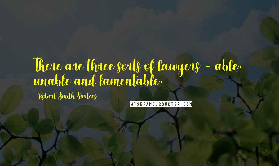 Robert Smith Surtees Quotes: There are three sorts of lawyers - able, unable and lamentable.