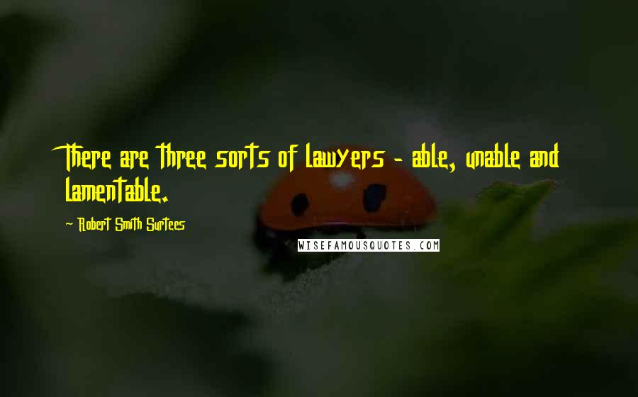 Robert Smith Surtees Quotes: There are three sorts of lawyers - able, unable and lamentable.