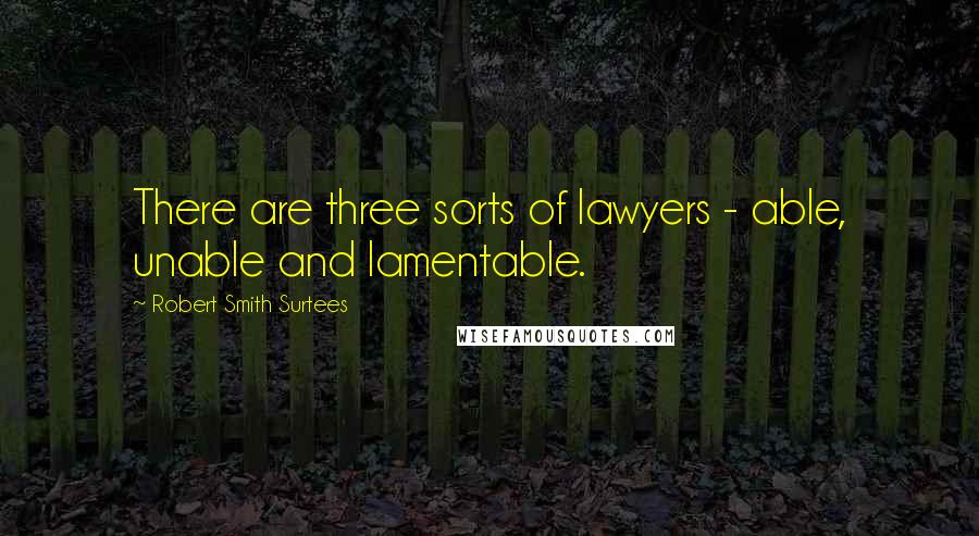 Robert Smith Surtees Quotes: There are three sorts of lawyers - able, unable and lamentable.