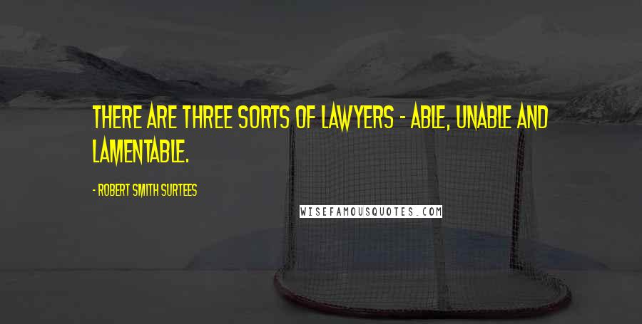 Robert Smith Surtees Quotes: There are three sorts of lawyers - able, unable and lamentable.