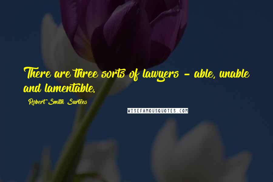 Robert Smith Surtees Quotes: There are three sorts of lawyers - able, unable and lamentable.