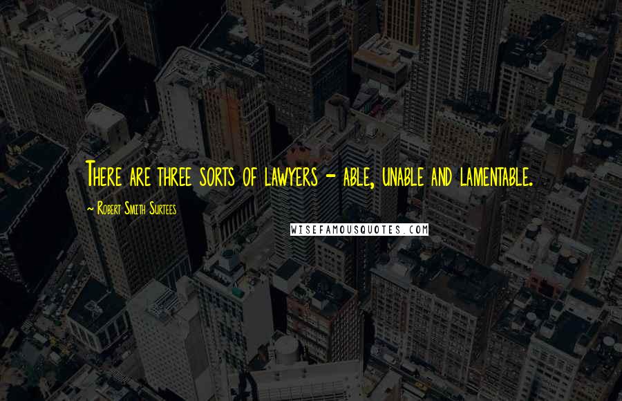 Robert Smith Surtees Quotes: There are three sorts of lawyers - able, unable and lamentable.