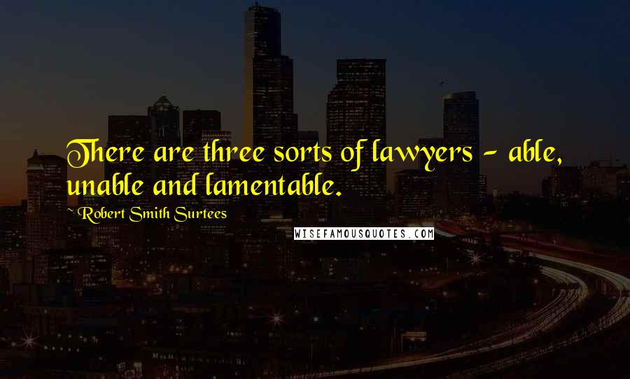 Robert Smith Surtees Quotes: There are three sorts of lawyers - able, unable and lamentable.