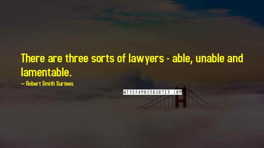 Robert Smith Surtees Quotes: There are three sorts of lawyers - able, unable and lamentable.