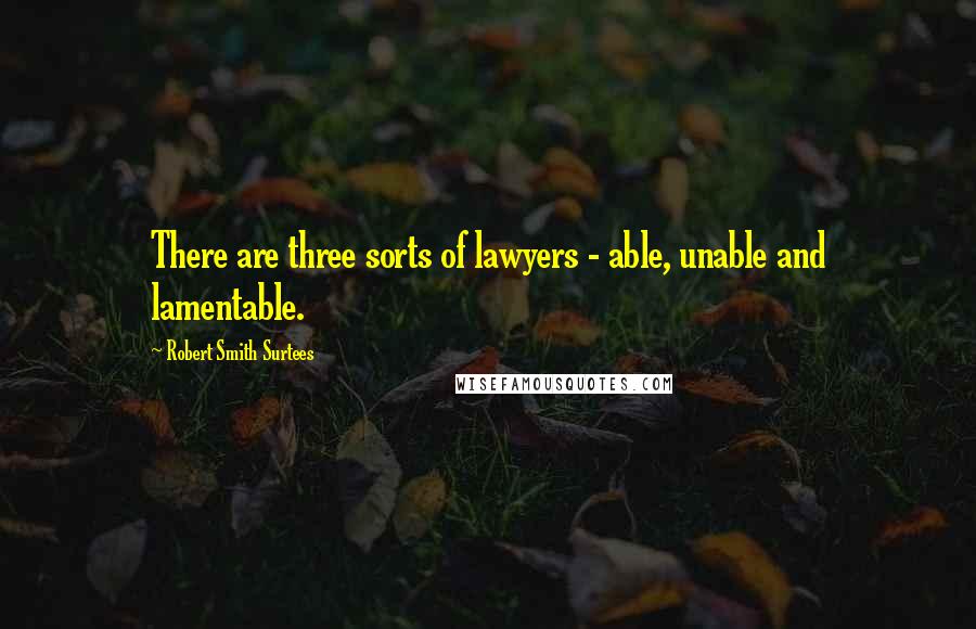 Robert Smith Surtees Quotes: There are three sorts of lawyers - able, unable and lamentable.