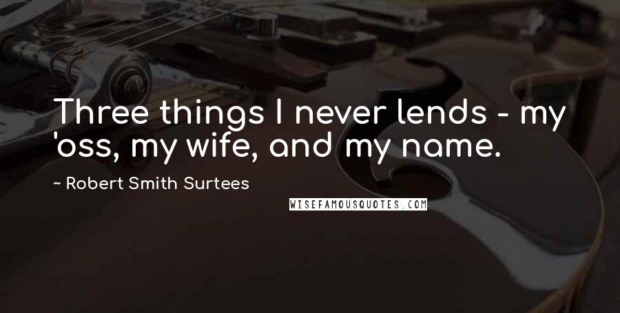 Robert Smith Surtees Quotes: Three things I never lends - my 'oss, my wife, and my name.