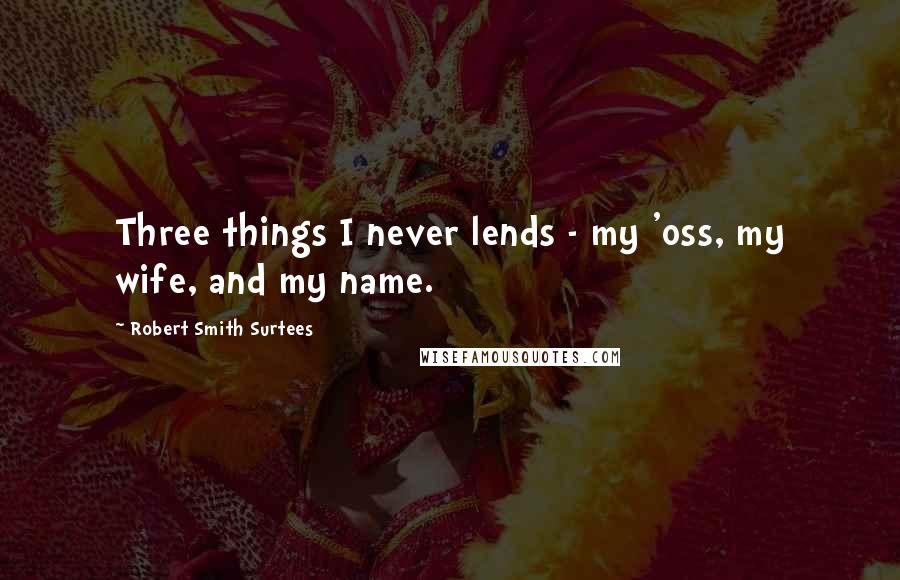 Robert Smith Surtees Quotes: Three things I never lends - my 'oss, my wife, and my name.