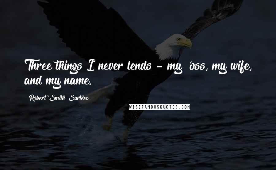 Robert Smith Surtees Quotes: Three things I never lends - my 'oss, my wife, and my name.