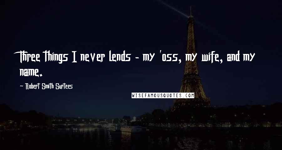 Robert Smith Surtees Quotes: Three things I never lends - my 'oss, my wife, and my name.