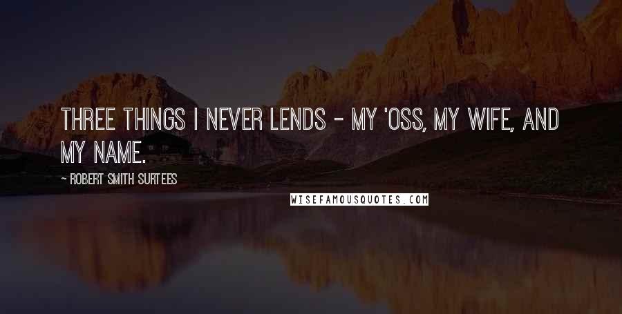 Robert Smith Surtees Quotes: Three things I never lends - my 'oss, my wife, and my name.