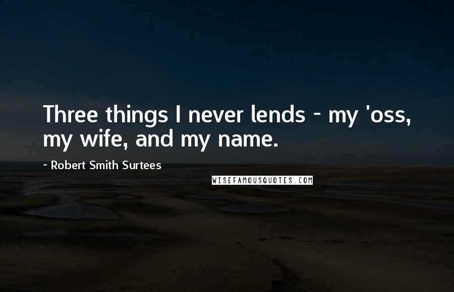 Robert Smith Surtees Quotes: Three things I never lends - my 'oss, my wife, and my name.